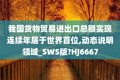 我国货物贸易进出口总额实现连续年居于世界首位,动态说明领域_SWS版?HJ6667