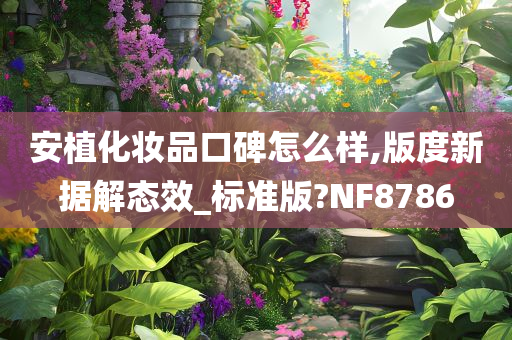 安植化妆品口碑怎么样,版度新据解态效_标准版?NF8786