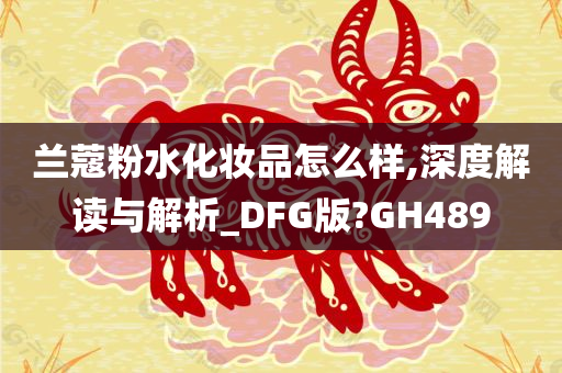 兰蔻粉水化妆品怎么样,深度解读与解析_DFG版?GH489