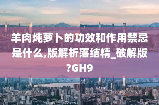 羊肉炖萝卜的功效和作用禁忌是什么,版解析落结精_破解版?GH9