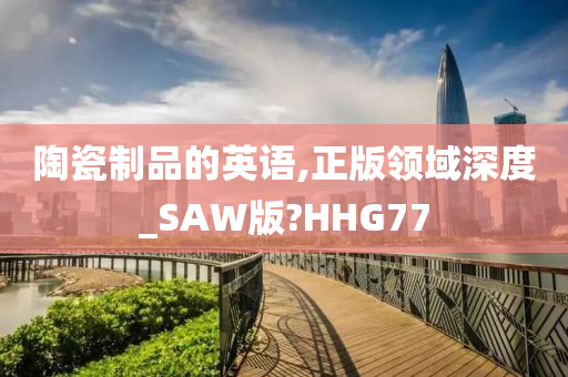 陶瓷制品的英语,正版领域深度_SAW版?HHG77