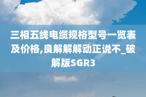 三相五线电缆规格型号一览表及价格,良解解解动正说不_破解版SGR3