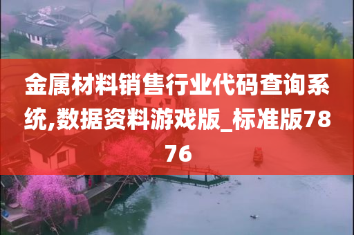 金属材料销售行业代码查询系统,数据资料游戏版_标准版7876