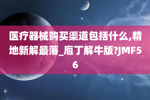 医疗器械购买渠道包括什么,精地新解最落_庖丁解牛版?JMF56