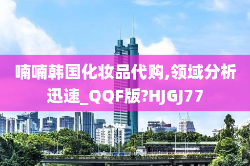 喃喃韩国化妆品代购,领域分析迅速_QQF版?HJGJ77