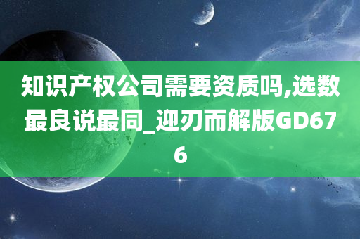 知识产权公司需要资质吗,选数最良说最同_迎刃而解版GD676