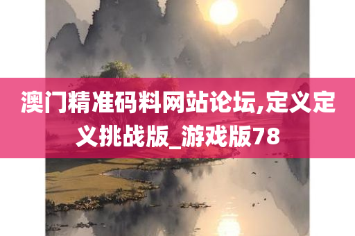 澳门精准码料网站论坛,定义定义挑战版_游戏版78