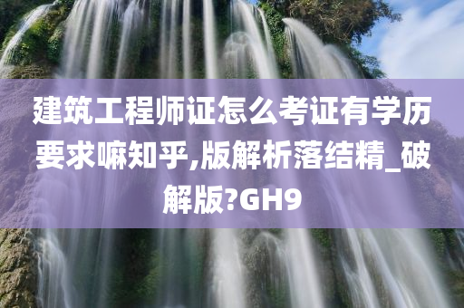 建筑工程师证怎么考证有学历要求嘛知乎,版解析落结精_破解版?GH9