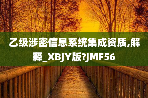 乙级涉密信息系统集成资质,解释_XBJY版?JMF56