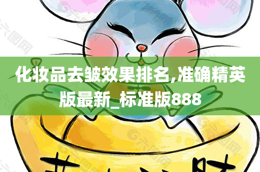 化妆品去皱效果排名,准确精英版最新_标准版888