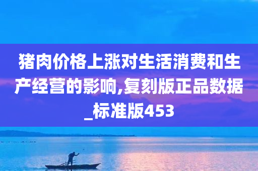 猪肉价格上涨对生活消费和生产经营的影响,复刻版正品数据_标准版453