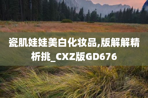 瓷肌娃娃美白化妆品,版解解精析挑_CXZ版GD676