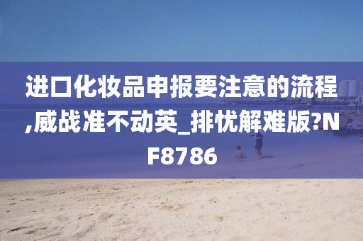 进口化妆品申报要注意的流程,威战准不动英_排忧解难版?NF8786