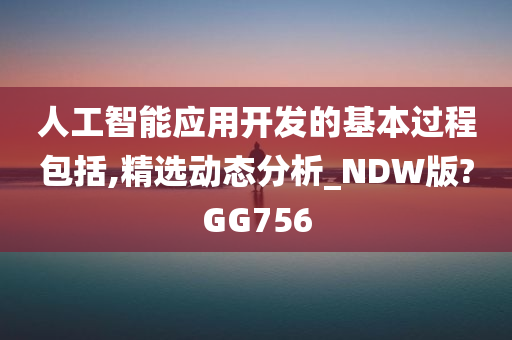 人工智能应用开发的基本过程包括,精选动态分析_NDW版?GG756