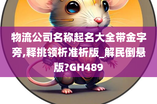 物流公司名称起名大全带金字旁,释挑领析准析版_解民倒悬版?GH489