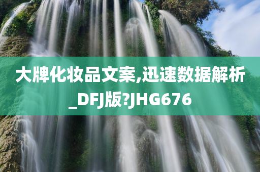 大牌化妆品文案,迅速数据解析_DFJ版?JHG676