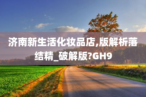 济南新生活化妆品店,版解析落结精_破解版?GH9