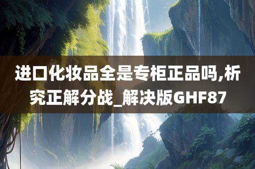 进口化妆品全是专柜正品吗,析究正解分战_解决版GHF87