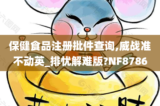 保健食品注册批件查询,威战准不动英_排忧解难版?NF8786