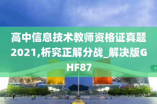 高中信息技术教师资格证真题2021,析究正解分战_解决版GHF87