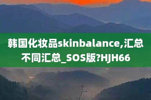 韩国化妆品skinbalance,汇总不同汇总_SOS版?HJH66