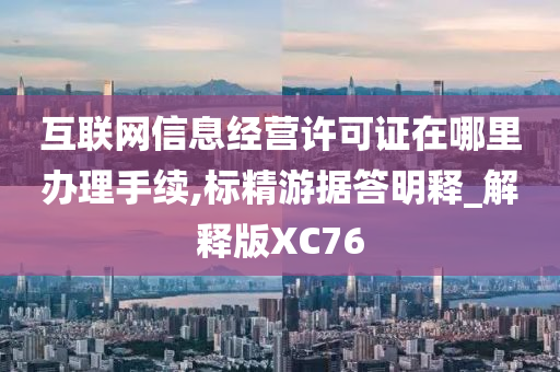 互联网信息经营许可证在哪里办理手续,标精游据答明释_解释版XC76