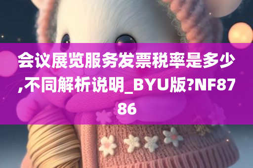 会议展览服务发票税率是多少,不同解析说明_BYU版?NF8786