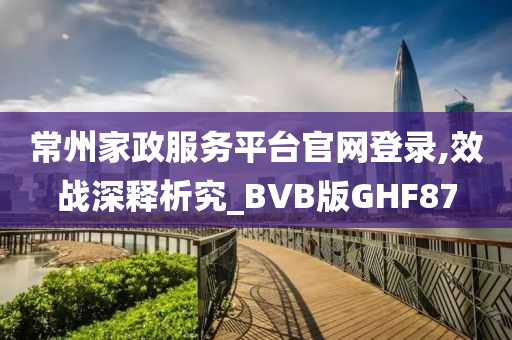 常州家政服务平台官网登录,效战深释析究_BVB版GHF87