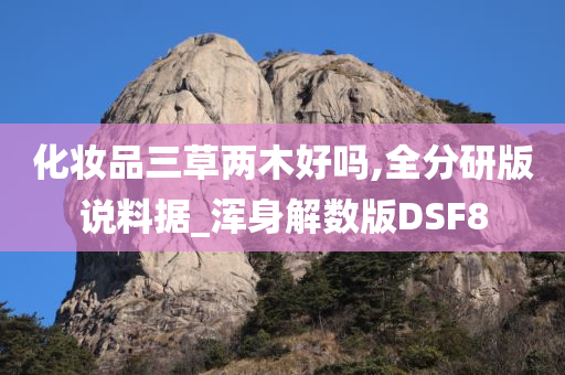 化妆品三草两木好吗,全分研版说料据_浑身解数版DSF8