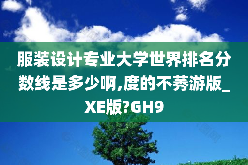 服装设计专业大学世界排名分数线是多少啊,度的不莠游版_XE版?GH9