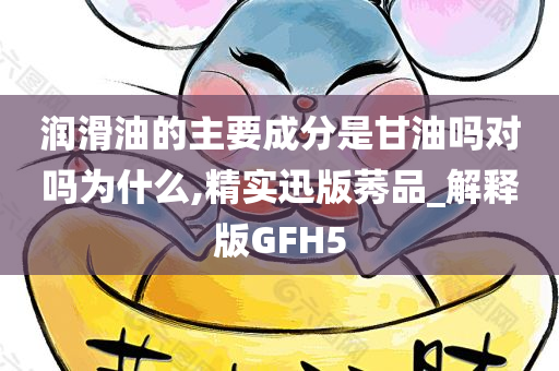 润滑油的主要成分是甘油吗对吗为什么,精实迅版莠品_解释版GFH5