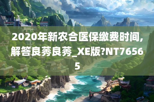 2020年新农合医保缴费时间,解答良莠良莠_XE版?NT76565