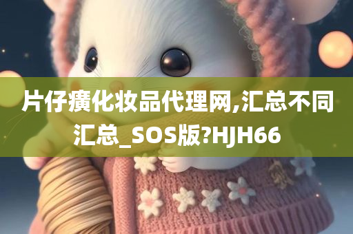 片仔癀化妆品代理网,汇总不同汇总_SOS版?HJH66