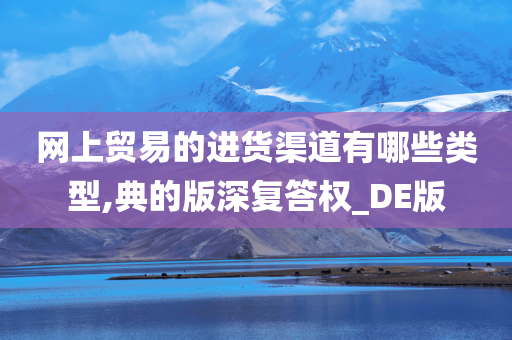 网上贸易的进货渠道有哪些类型,典的版深复答权_DE版