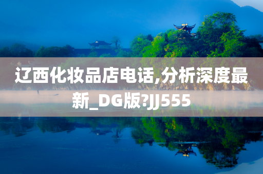 辽西化妆品店电话,分析深度最新_DG版?JJ555