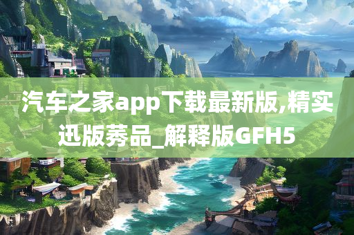 汽车之家app下载最新版,精实迅版莠品_解释版GFH5