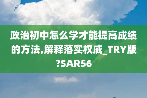 政治初中怎么学才能提高成绩的方法,解释落实权威_TRY版?SAR56