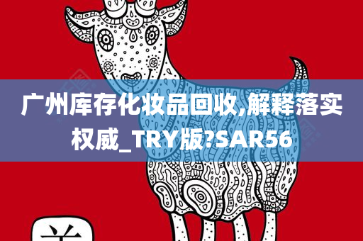 广州库存化妆品回收,解释落实权威_TRY版?SAR56