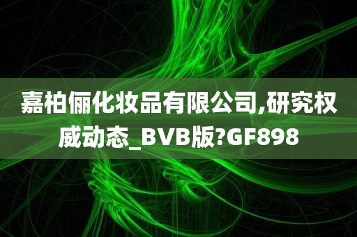 嘉柏俪化妆品有限公司,研究权威动态_BVB版?GF898