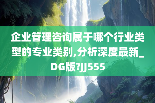 企业管理咨询属于哪个行业类型的专业类别,分析深度最新_DG版?JJ555