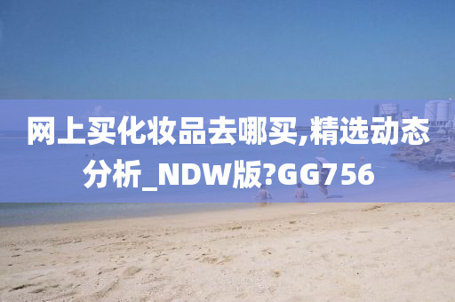 网上买化妆品去哪买,精选动态分析_NDW版?GG756