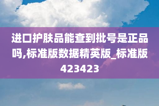 进口护肤品能查到批号是正品吗,标准版数据精英版_标准版423423