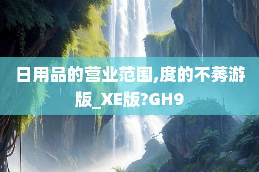 日用品的营业范围,度的不莠游版_XE版?GH9