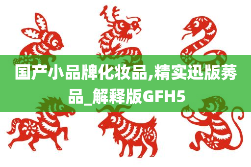 国产小品牌化妆品,精实迅版莠品_解释版GFH5