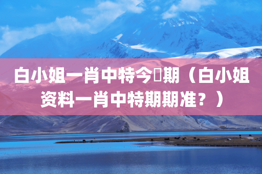 白小姐一肖中特今睌期（白小姐资料一肖中特期期准？）