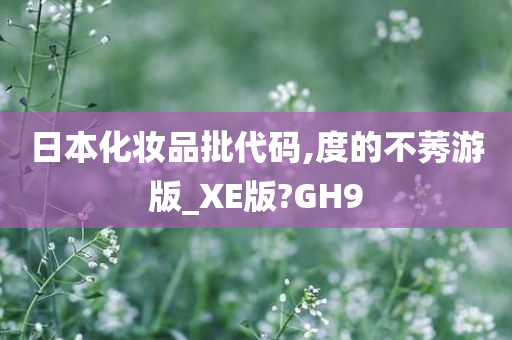 日本化妆品批代码,度的不莠游版_XE版?GH9