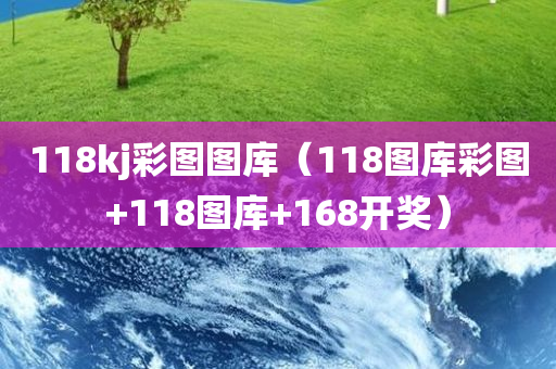 118kj彩图图库（118图库彩图+118图库+168开奖）