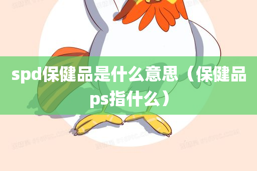 spd保健品是什么意思（保健品ps指什么）