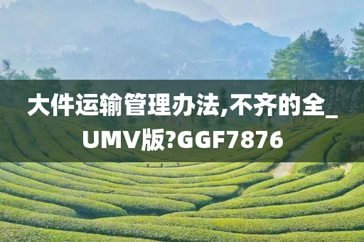 大件运输管理办法,不齐的全_UMV版?GGF7876