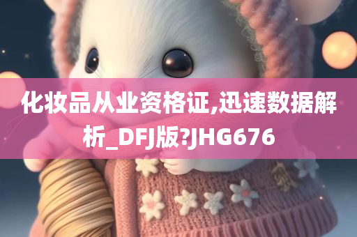 化妆品从业资格证,迅速数据解析_DFJ版?JHG676